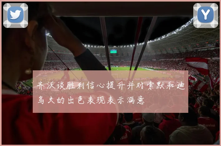 齐沃谈胜利信心提升并对索默和迪乌夫的出色表现表示满意