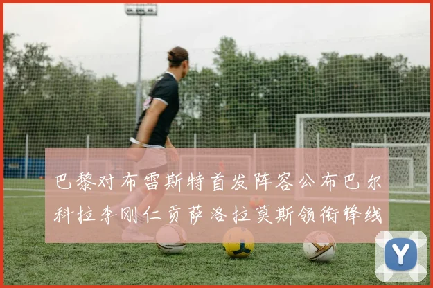 巴黎对布雷斯特首发阵容公布巴尔科拉李刚仁贡萨洛拉莫斯领衔锋线