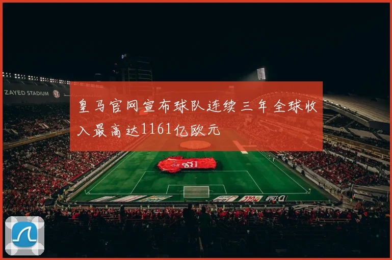 皇马官网宣布球队连续三年全球收入最高达1161亿欧元