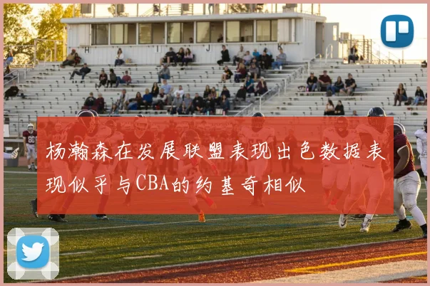 杨瀚森在发展联盟表现出色数据表现似乎与CBA的约基奇相似