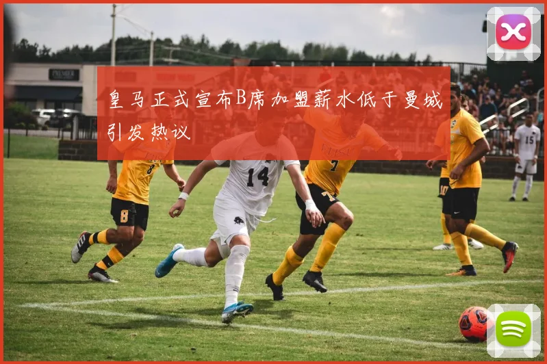 皇马正式宣布B席加盟薪水低于曼城引发热议