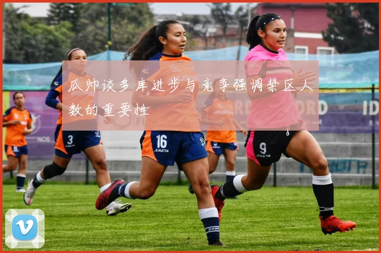 瓜帅谈多库进步与竞争强调禁区人数的重要性