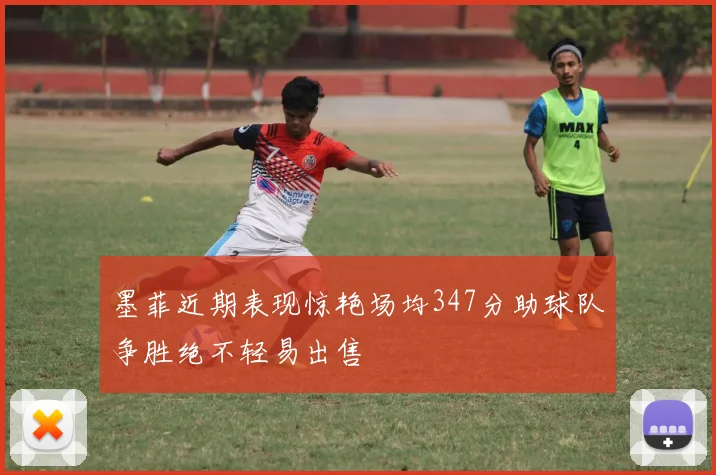 墨菲近期表现惊艳场均347分助球队争胜绝不轻易出售