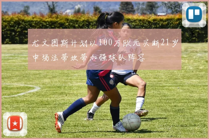 尤文图斯计划以100万欧元买断21岁中场法蒂坎蒂加强球队阵容