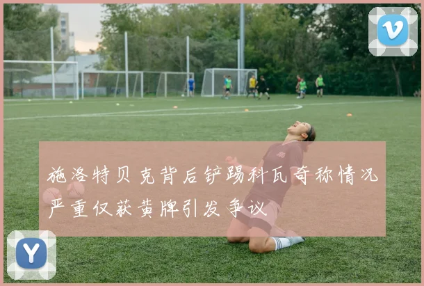 施洛特贝克背后铲踢科瓦奇称情况严重仅获黄牌引发争议