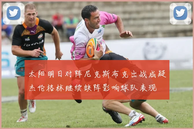 太阳明日对阵尼克斯布克出战成疑杰伦格林继续缺阵影响球队表现