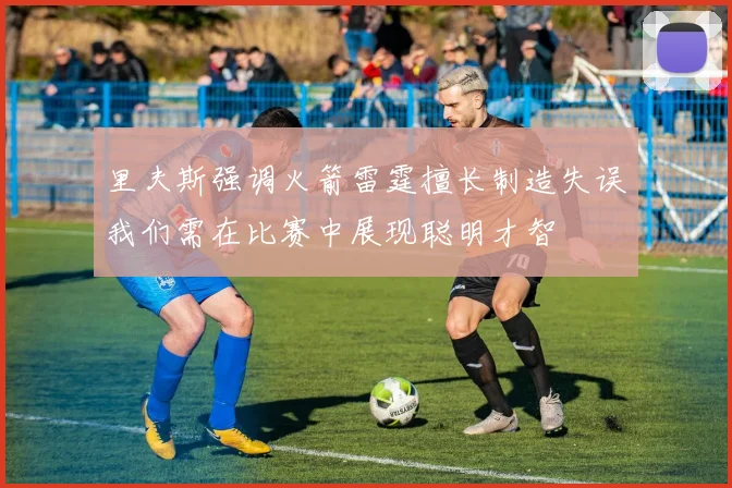 里夫斯强调火箭雷霆擅长制造失误我们需在比赛中展现聪明才智