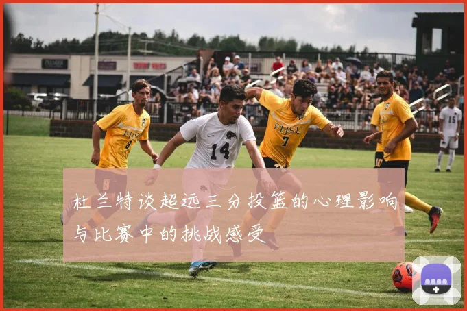 杜兰特谈超远三分投篮的心理影响与比赛中的挑战感受