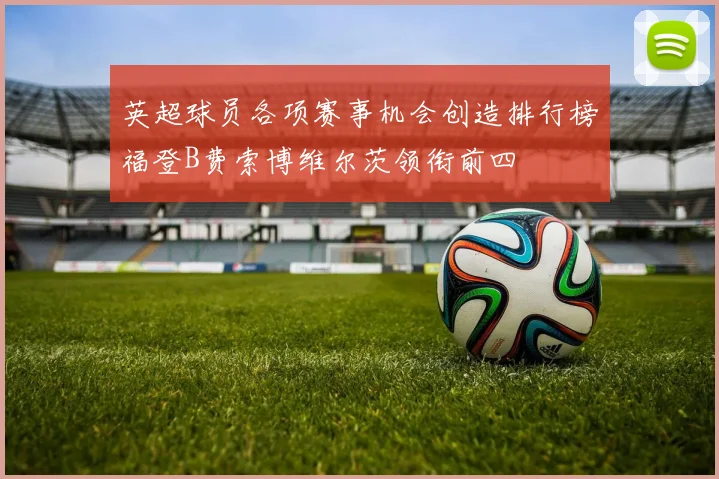 英超球员各项赛事机会创造排行榜福登B费索博维尔茨领衔前四