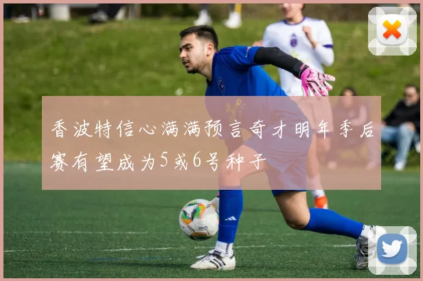 香波特信心满满预言奇才明年季后赛有望成为5或6号种子