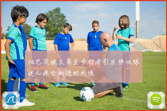祖巴茨被交易至步行者引发热议球迷心疼伦纳德的处境