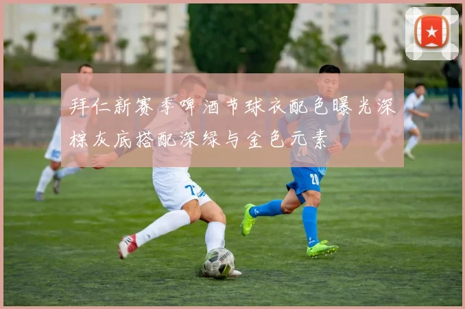 拜仁新赛季啤酒节球衣配色曝光深棕灰底搭配深绿与金色元素