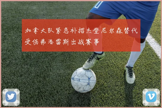 加拿大队紧急补招杰登尼尔森替代受伤弗洛雷斯出战赛事