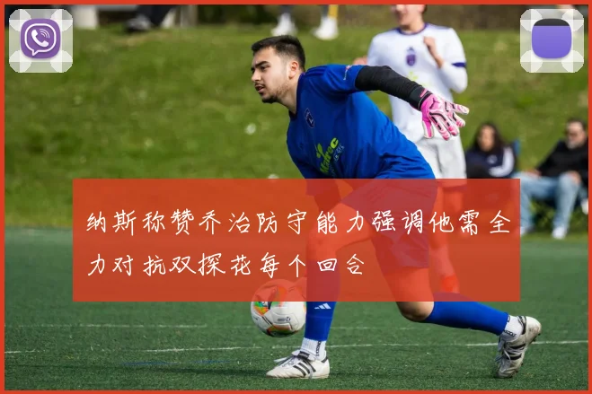 纳斯称赞乔治防守能力强调他需全力对抗双探花每个回合