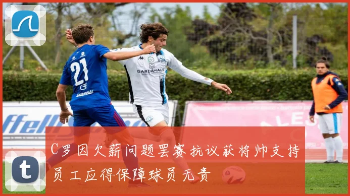 C罗因欠薪问题罢赛抗议获将帅支持员工应得保障球员无责