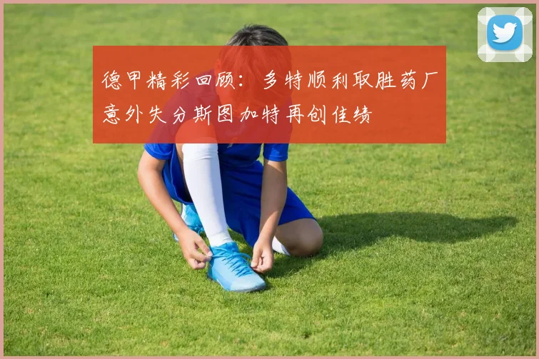 德甲精彩回顾：多特顺利取胜药厂意外失分斯图加特再创佳绩