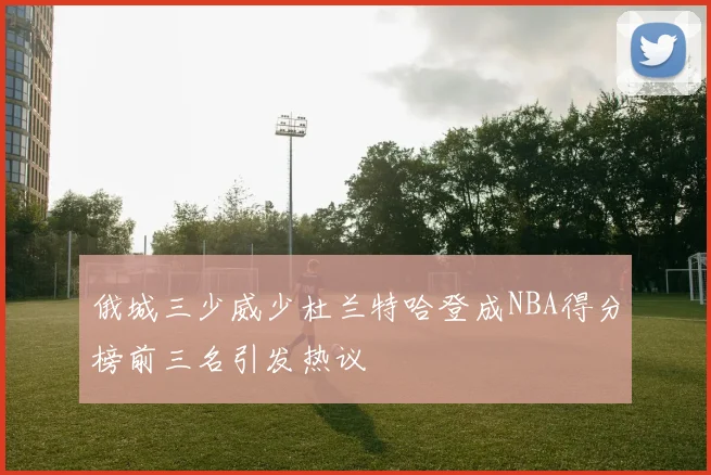 俄城三少威少杜兰特哈登成NBA得分榜前三名引发热议