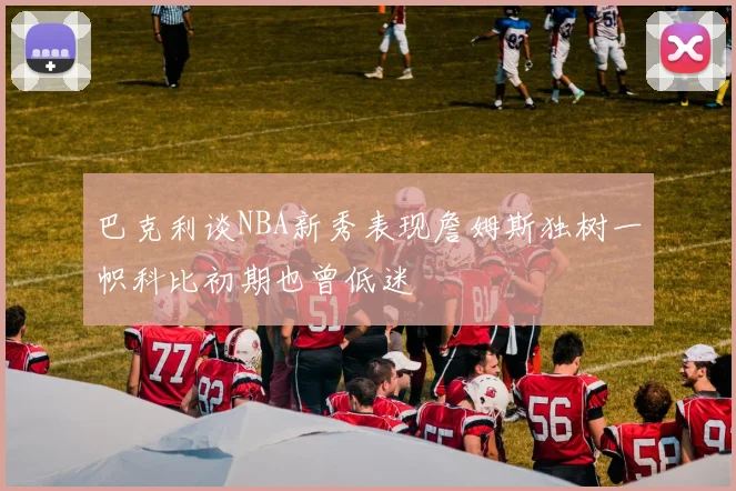 巴克利谈NBA新秀表现詹姆斯独树一帜科比初期也曾低迷